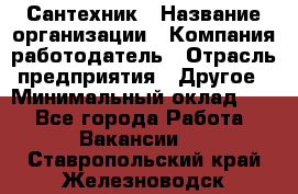 Сантехник › Название организации ­ Компания-работодатель › Отрасль предприятия ­ Другое › Минимальный оклад ­ 1 - Все города Работа » Вакансии   . Ставропольский край,Железноводск г.